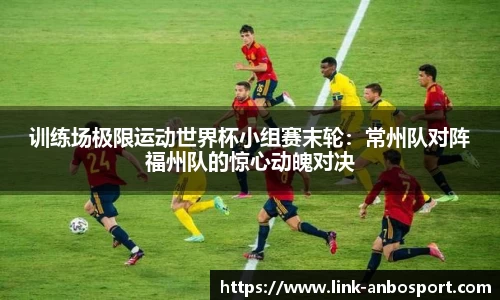 训练场极限运动世界杯小组赛末轮：常州队对阵福州队的惊心动魄对决