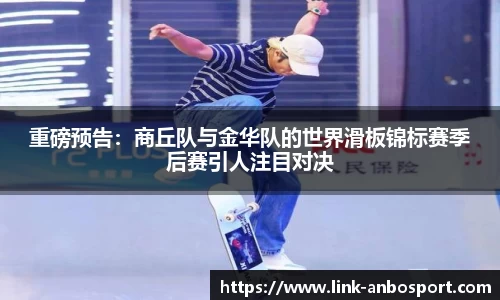 重磅预告：商丘队与金华队的世界滑板锦标赛季后赛引人注目对决