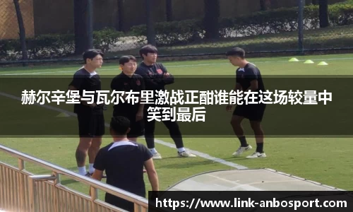 赫尔辛堡与瓦尔布里激战正酣谁能在这场较量中笑到最后